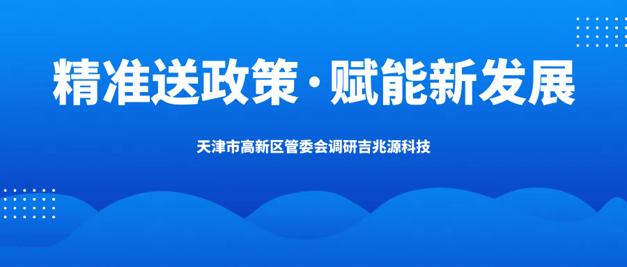 精準送政策 賦能新發展——天津濱海高新區管委會領導調研吉兆源科技